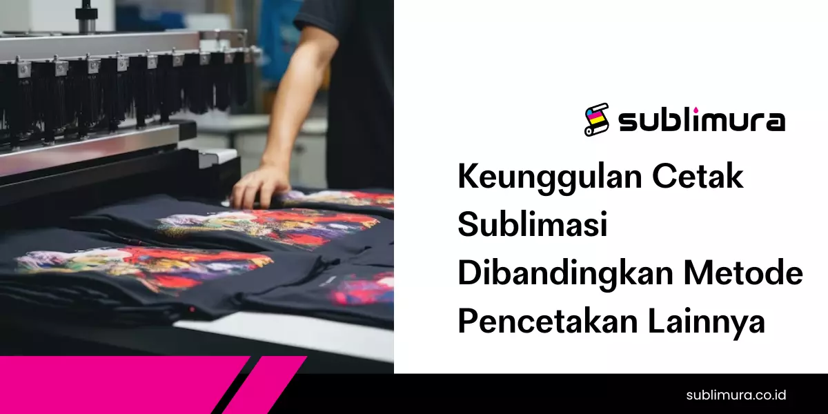 Keunggulan Cetak Sublimasi Dibandingkan Metode Pencetakan Lainnya