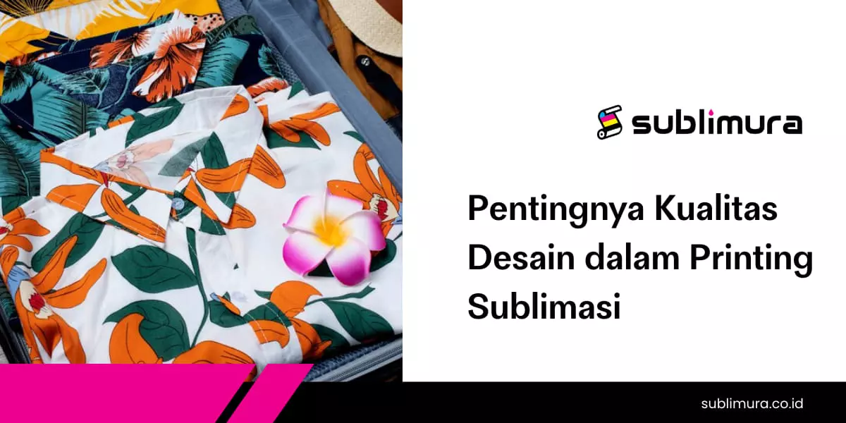Pentingnya Kualitas Desain dalam Printing Sublimasi