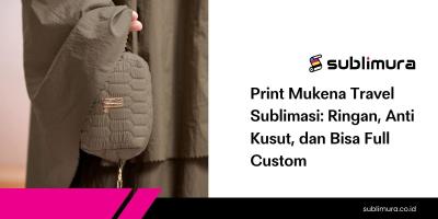 Print Mukena Travel Sublimasi: Ringan, Anti Kusut, dan Bisa Full Custom